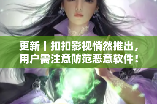 更新丨扣扣影视悄然推出，用户需注意防范恶意软件！