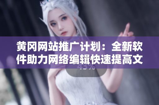 黄冈网站推广计划：全新软件助力网络编辑快速提高文章效率！