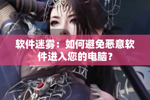 软件迷雾：如何避免恶意软件进入您的电脑？