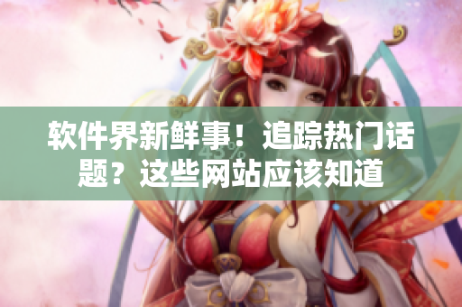 软件界新鲜事！追踪热门话题？这些网站应该知道