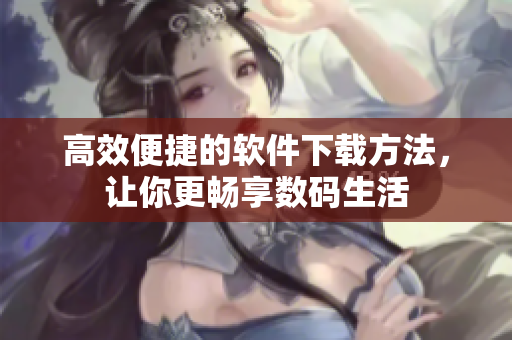 高效便捷的软件下载方法，让你更畅享数码生活