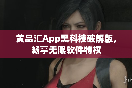 黄品汇App黑科技破解版，畅享无限软件特权