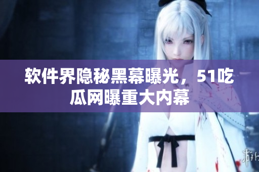 软件界隐秘黑幕曝光，51吃瓜网曝重大内幕