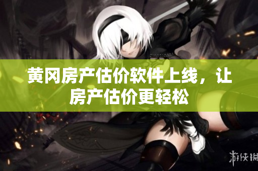 黄冈房产估价软件上线，让房产估价更轻松