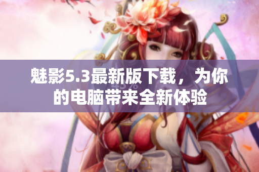 魅影5.3最新版下载，为你的电脑带来全新体验