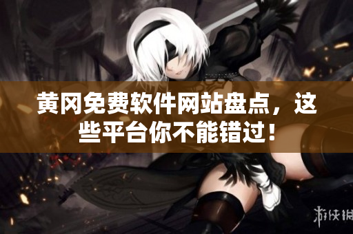 黄冈免费软件网站盘点，这些平台你不能错过！