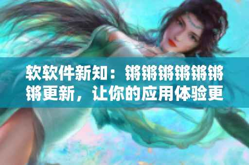 软软件新知：锵锵锵锵锵锵锵更新，让你的应用体验更进一步！