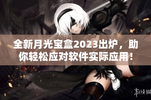 全新月光宝盒2023出炉，助你轻松应对软件实际应用！