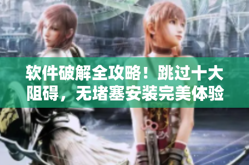 软件破解全攻略！跳过十大阻碍，无堵塞安装完美体验