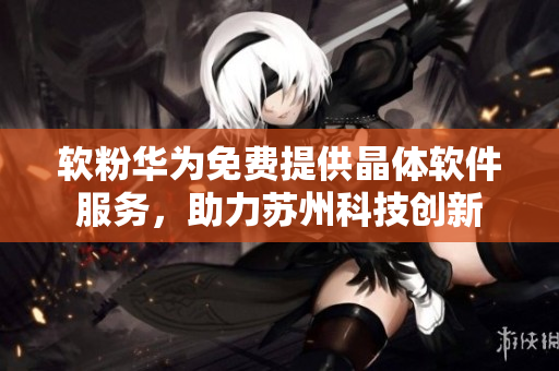 软粉华为免费提供晶体软件服务，助力苏州科技创新