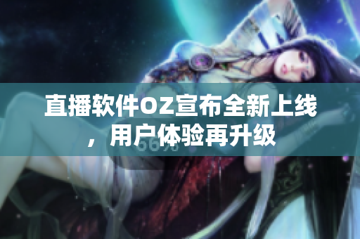 直播软件OZ宣布全新上线，用户体验再升级