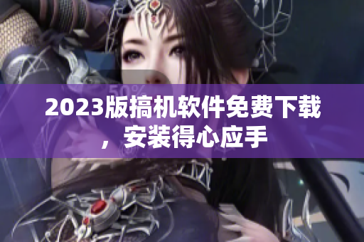 2023版搞机软件免费下载，安装得心应手