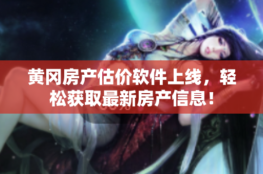 黄冈房产估价软件上线，轻松获取最新房产信息！