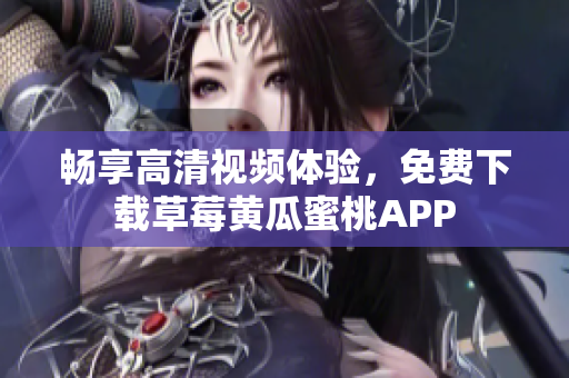 畅享高清视频体验，免费下载草莓黄瓜蜜桃APP