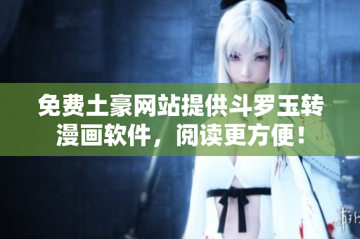 免费土豪网站提供斗罗玉转漫画软件，阅读更方便！