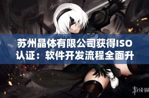 苏州晶体有限公司获得ISO认证：软件开发流程全面升级