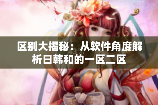 区别大揭秘：从软件角度解析日韩和的一区二区