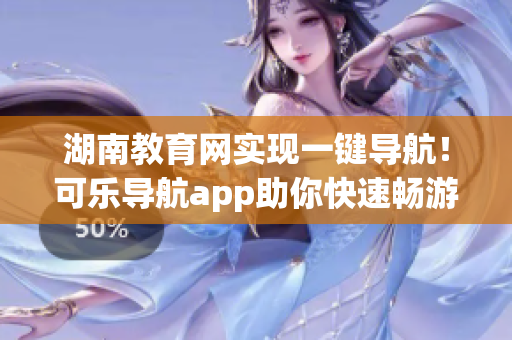 湖南教育网实现一键导航！可乐导航app助你快速畅游软件海洋
