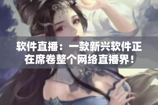 软件直播：一款新兴软件正在席卷整个网络直播界！