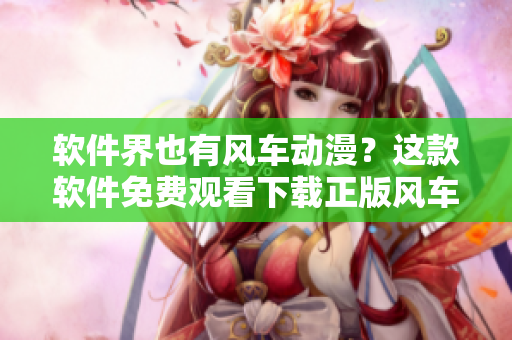 软件界也有风车动漫？这款软件免费观看下载正版风车动漫！