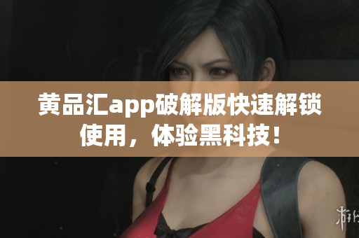 黄品汇app破解版快速解锁使用，体验黑科技！