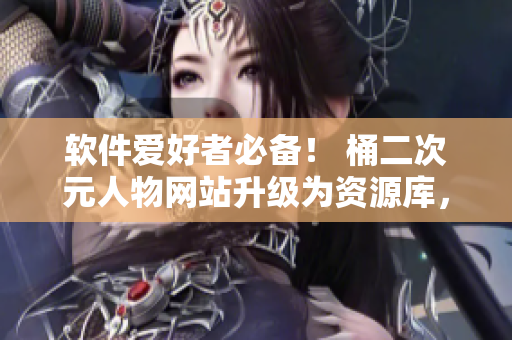 软件爱好者必备！ 桶二次元人物网站升级为资源库，提供海量软件下载