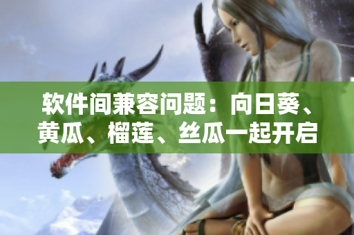 软件间兼容问题：向日葵、黄瓜、榴莲、丝瓜一起开启是否可行？