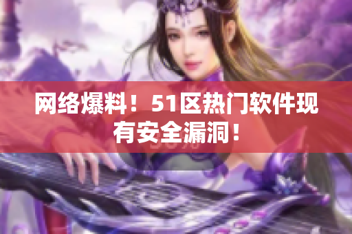 网络爆料！51区热门软件现有安全漏洞！