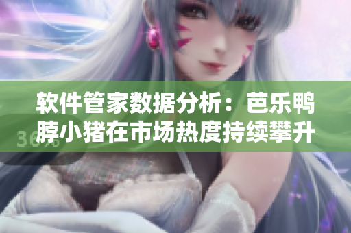 软件管家数据分析：芭乐鸭脖小猪在市场热度持续攀升