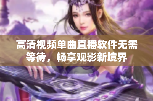 高清视频单曲直播软件无需等待，畅享观影新境界