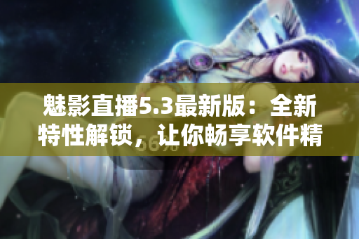 魅影直播5.3最新版：全新特性解锁，让你畅享软件精彩！