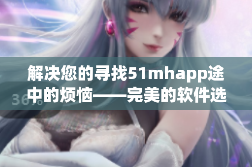 解决您的寻找51mhapp途中的烦恼——完美的软件选择指南