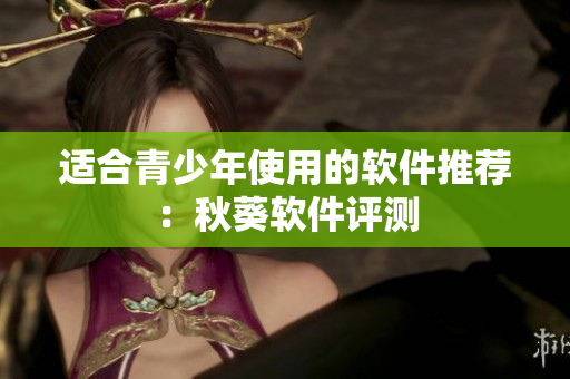 适合青少年使用的软件推荐：秋葵软件评测