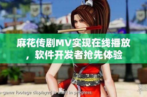 麻花传剧MV实现在线播放，软件开发者抢先体验