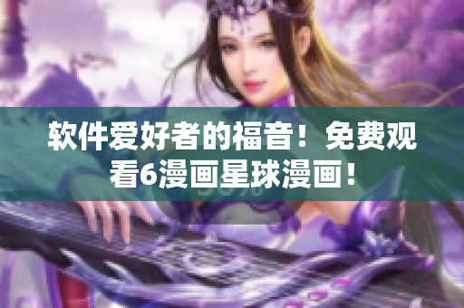 软件爱好者的福音！免费观看6漫画星球漫画！