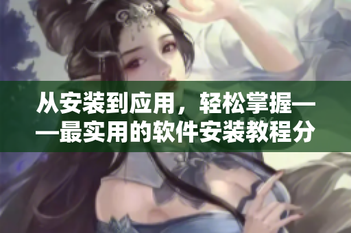 从安装到应用，轻松掌握——最实用的软件安装教程分享
