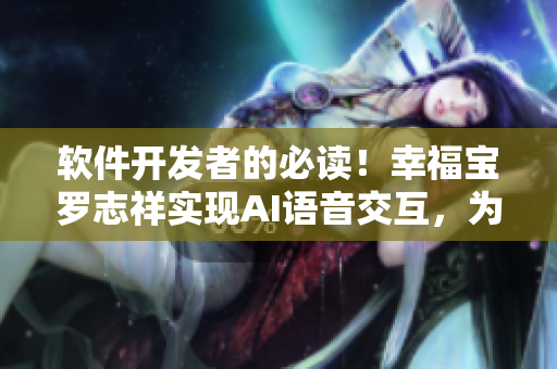 软件开发者的必读！幸福宝罗志祥实现AI语音交互，为软件带来全新用户体验