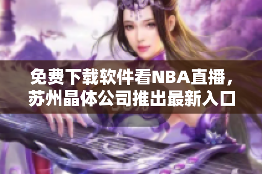 免费下载软件看NBA直播，苏州晶体公司推出最新入口