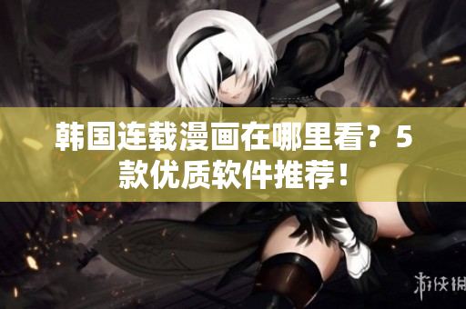 韩国连载漫画在哪里看？5款优质软件推荐！