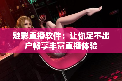 魅影直播软件：让你足不出户畅享丰富直播体验
