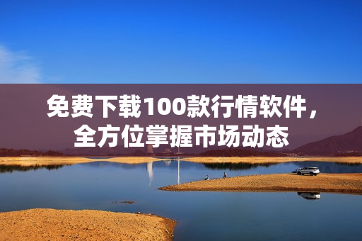 免费下载100款行情软件，全方位掌握市场动态