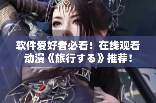 软件爱好者必看！在线观看动漫《旅行する》推荐！