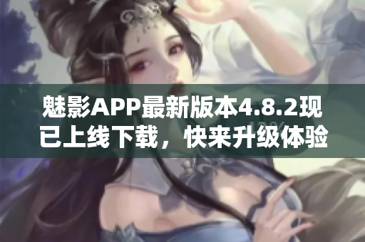 魅影APP最新版本4.8.2现已上线下载，快来升级体验吧！