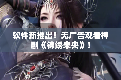 软件新推出！无广告观看神剧《锦绣未央》！