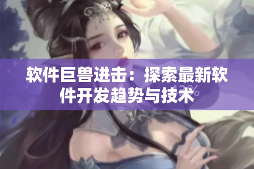 软件巨兽进击：探索最新软件开发趋势与技术