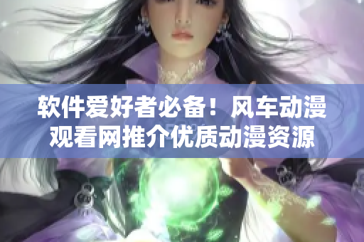 软件爱好者必备！风车动漫观看网推介优质动漫资源