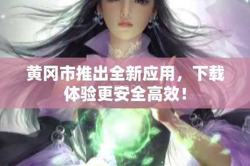 黄冈市推出全新应用，下载体验更安全高效！