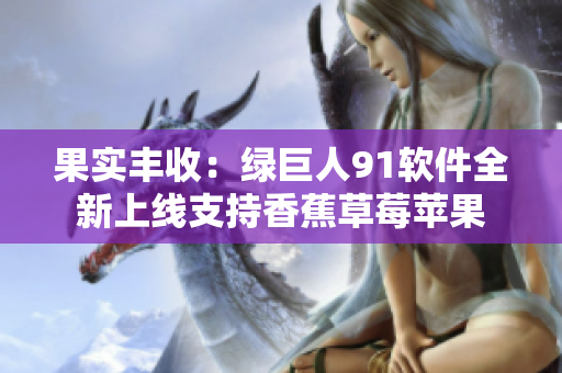 果实丰收：绿巨人91软件全新上线支持香蕉草莓苹果