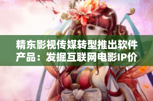 精东影视传媒转型推出软件产品：发掘互联网电影IP价值