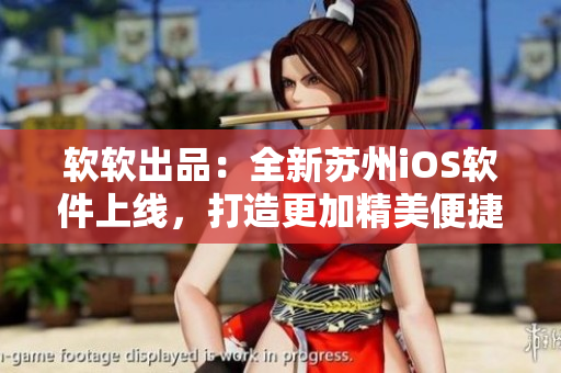 软软出品：全新苏州iOS软件上线，打造更加精美便捷的用户体验